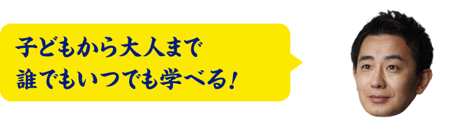 子どもから大人まで誰でもいつでも学べる！